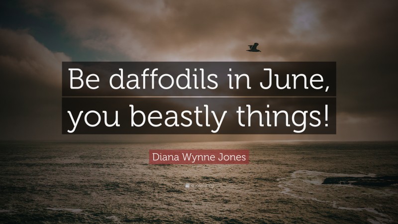 Diana Wynne Jones Quote: “Be daffodils in June, you beastly things!”