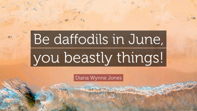 Diana Wynne Jones Quote: “Be daffodils in June, you beastly things!”