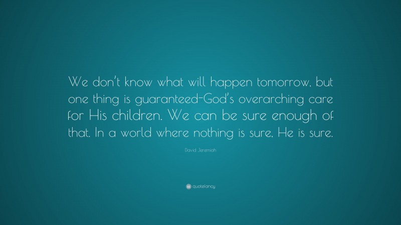 David Jeremiah Quote: “We don’t know what will happen tomorrow, but one thing is guaranteed-God’s overarching care for His children. We can be sure enough of that. In a world where nothing is sure, He is sure.”