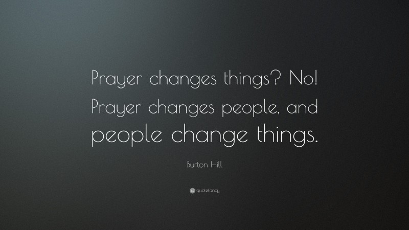 Burton Hill Quote: “Prayer changes things? No! Prayer changes people, and people change things.”