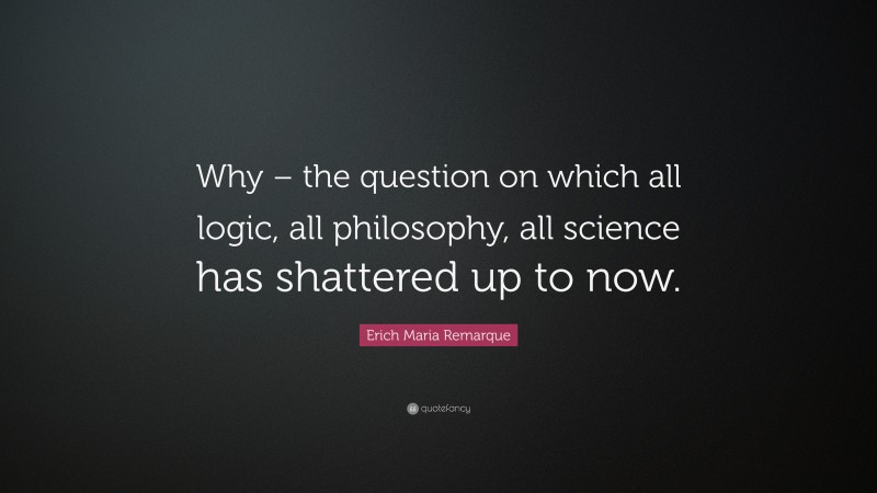 Erich Maria Remarque Quote: “Why – the question on which all logic, all philosophy, all science has shattered up to now.”