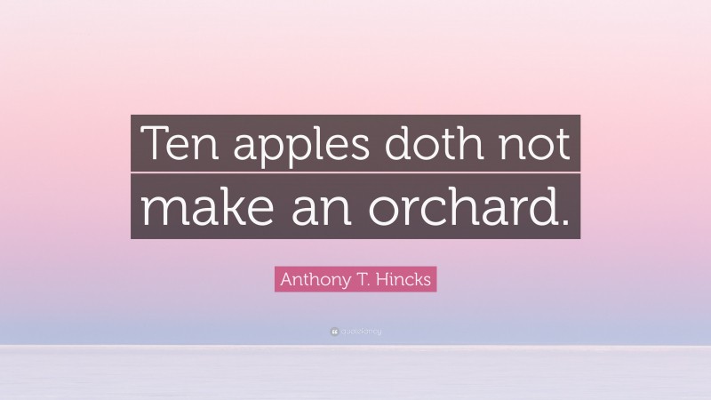 Anthony T. Hincks Quote: “Ten apples doth not make an orchard.”