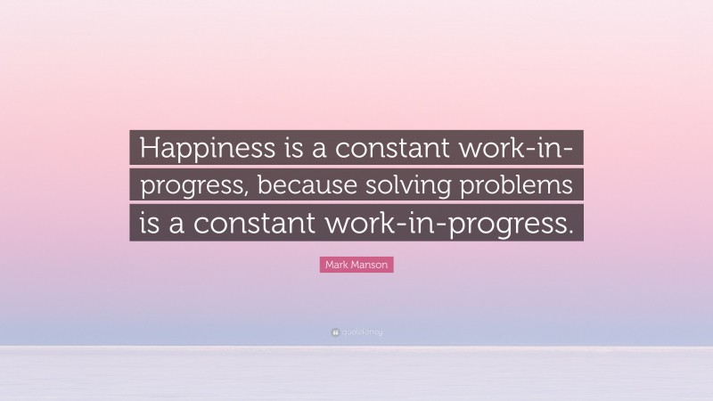 Mark Manson Quote: “Happiness is a constant work-in-progress, because solving problems is a constant work-in-progress.”