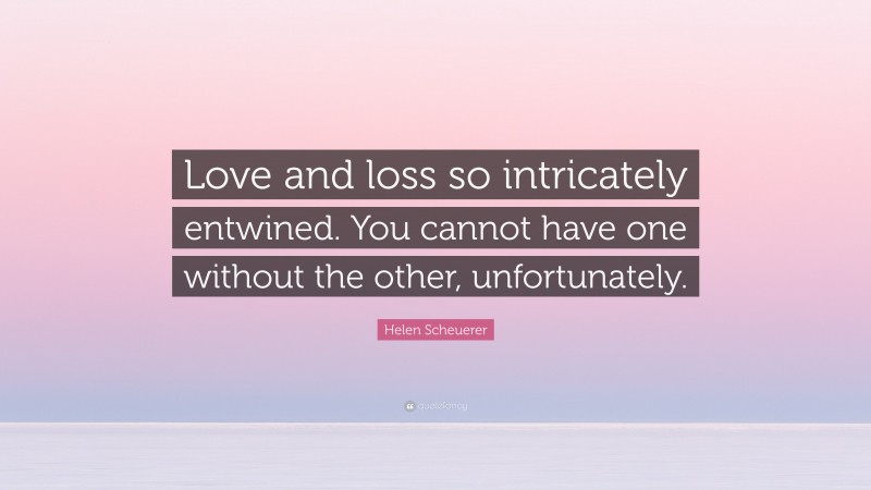 Helen Scheuerer Quote: “Love and loss so intricately entwined. You cannot have one without the other, unfortunately.”