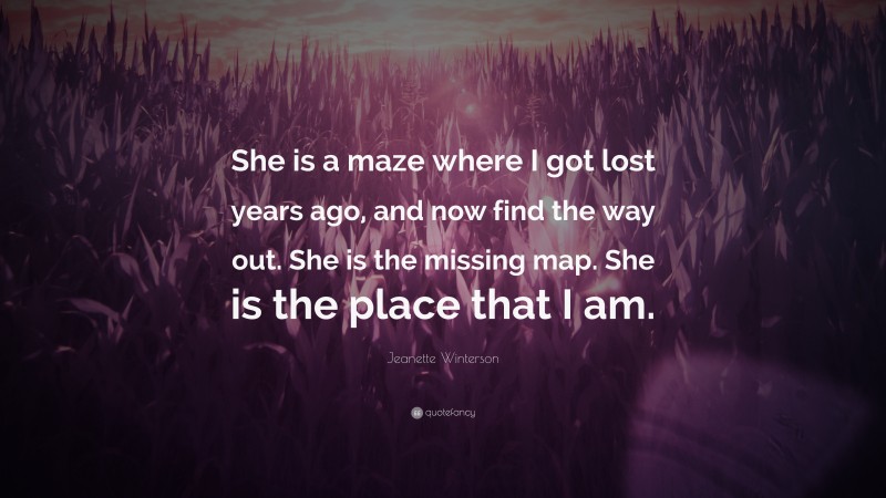 Jeanette Winterson Quote: “She is a maze where I got lost years ago, and now find the way out. She is the missing map. She is the place that I am.”