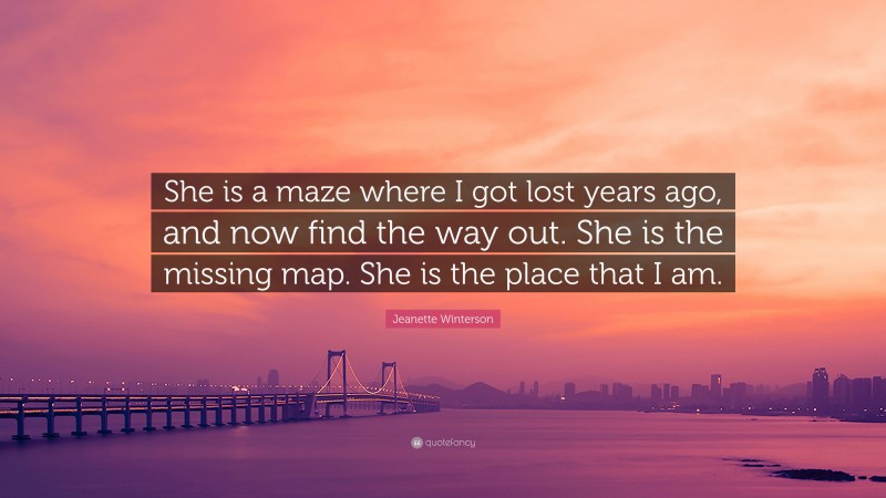 Jeanette Winterson Quote: “She is a maze where I got lost years ago, and now find the way out. She is the missing map. She is the place that I am.”