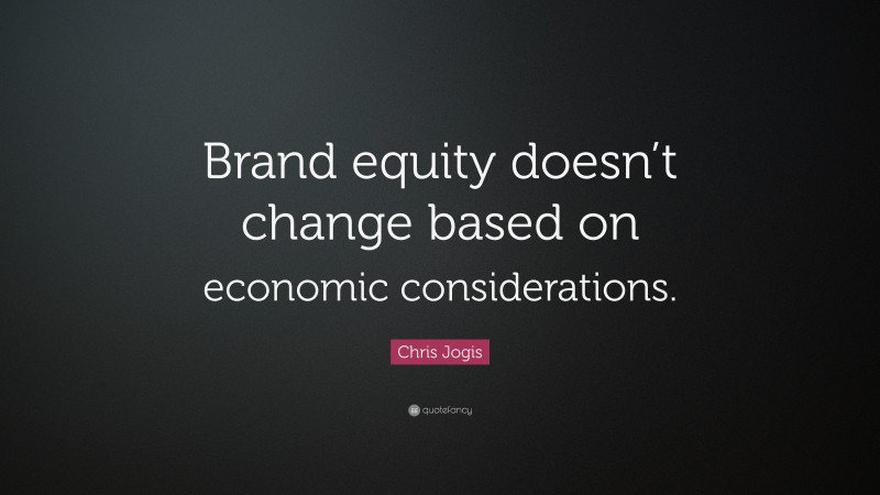 Chris Jogis Quote: “Brand equity doesn’t change based on economic considerations.”