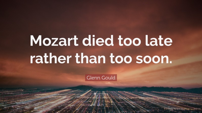 Glenn Gould Quote: “Mozart died too late rather than too soon.”