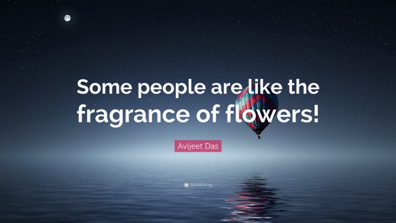 Avijeet Das Quote: “Some people are like the fragrance of flowers!”