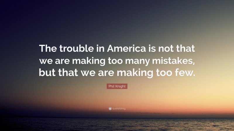 Phil Knight Quote: “The trouble in America is not that we are making too many mistakes, but that we are making too few.”