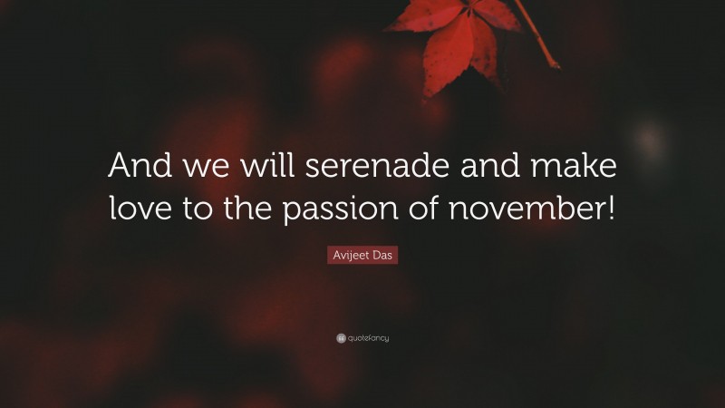 Avijeet Das Quote: “And we will serenade and make love to the passion of november!”