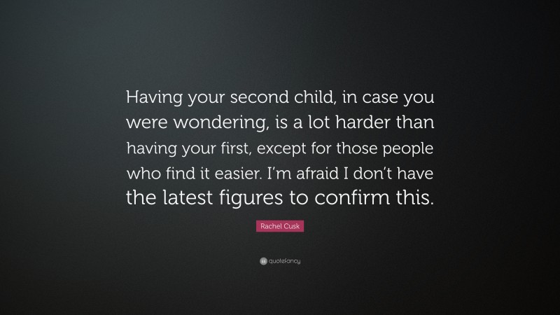 Rachel Cusk Quote: “Having your second child, in case you were wondering, is a lot harder than having your first, except for those people who find it easier. I’m afraid I don’t have the latest figures to confirm this.”