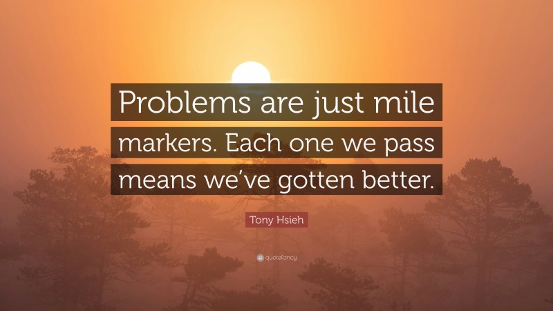 Tony Hsieh Quote: “Problems are just mile markers. Each one we pass means we’ve gotten better.”