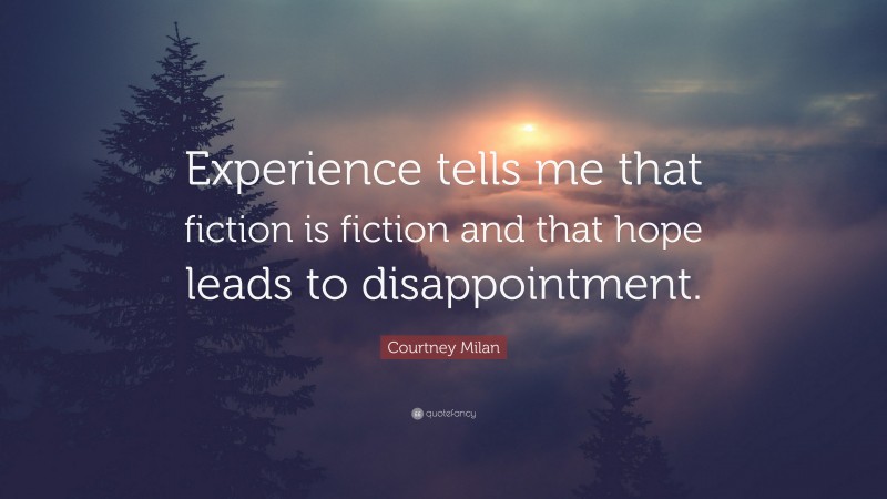Courtney Milan Quote: “Experience tells me that fiction is fiction and that hope leads to disappointment.”