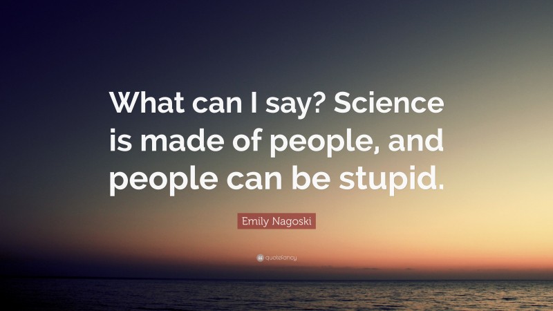 Emily Nagoski Quote: “What can I say? Science is made of people, and people can be stupid.”