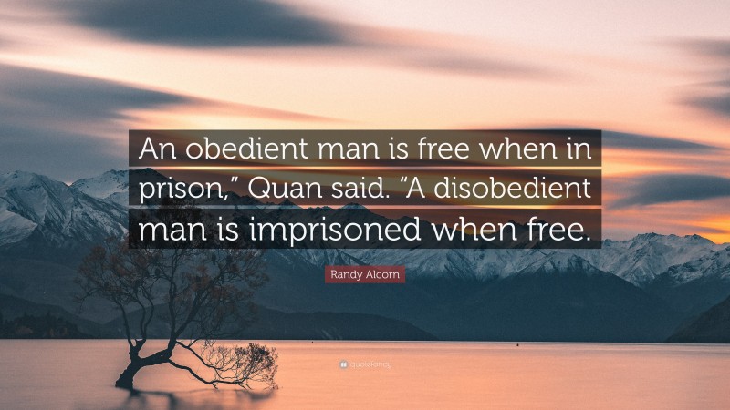 Randy Alcorn Quote: “An obedient man is free when in prison,” Quan said. “A disobedient man is imprisoned when free.”