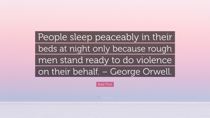 Brad Thor Quote: “People sleep peaceably in their beds at night only because rough men stand ready to do violence on their behalf. – George Orwell.”