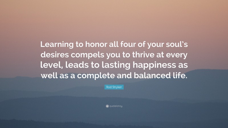 Rod Stryker Quote: “Learning to honor all four of your soul’s desires compels you to thrive at every level, leads to lasting happiness as well as a complete and balanced life.”