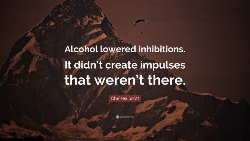 Chelsea Scott Quote: “Alcohol lowered inhibitions. It didn’t create impulses that weren’t there.”