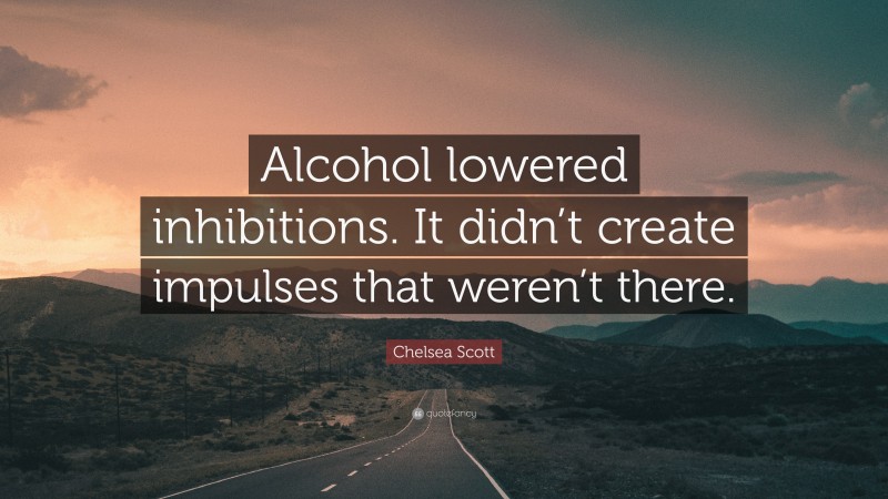 Chelsea Scott Quote: “Alcohol lowered inhibitions. It didn’t create impulses that weren’t there.”