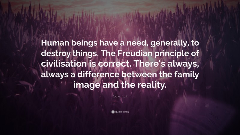 Rachel Cusk Quote: “Human beings have a need, generally, to destroy things. The Freudian principle of civilisation is correct. There’s always, always a difference between the family image and the reality.”