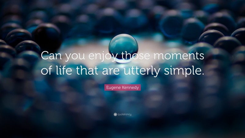 Eugene Kennedy Quote: “Can you enjoy those moments of life that are utterly simple.”