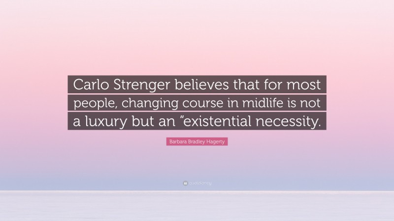 Barbara Bradley Hagerty Quote: “Carlo Strenger believes that for most people, changing course in midlife is not a luxury but an “existential necessity.”