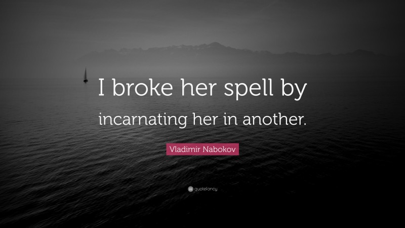 Vladimir Nabokov Quote: “I broke her spell by incarnating her in another.”