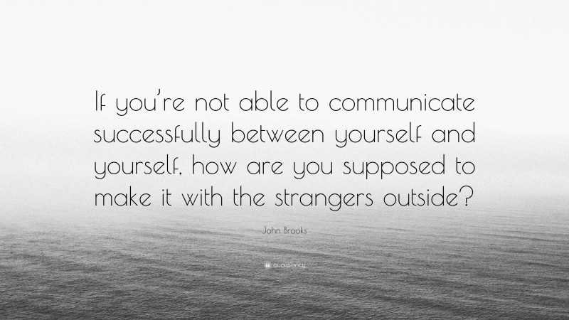John Brooks Quote: “If you’re not able to communicate successfully between yourself and yourself, how are you supposed to make it with the strangers outside?”