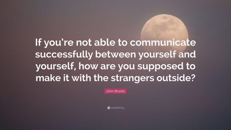 John Brooks Quote: “If you’re not able to communicate successfully between yourself and yourself, how are you supposed to make it with the strangers outside?”