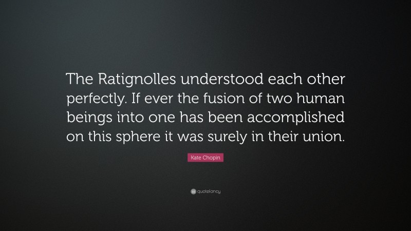 Kate Chopin Quote: “The Ratignolles understood each other perfectly. If ever the fusion of two human beings into one has been accomplished on this sphere it was surely in their union.”
