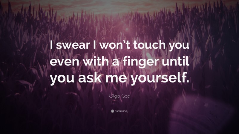 Olga Goa Quote: “I swear I won’t touch you even with a finger until you ask me yourself.”