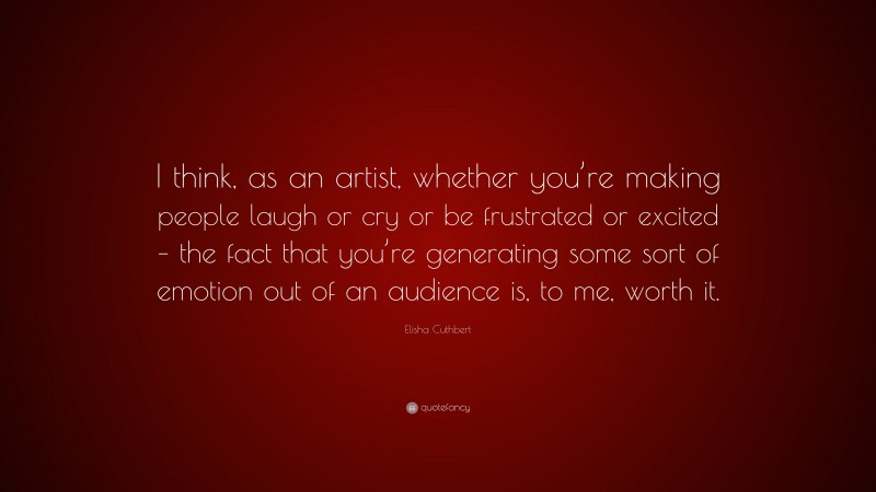 Elisha Cuthbert Quote: “I think, as an artist, whether you’re making people laugh or cry or be frustrated or excited – the fact that you’re generating some sort of emotion out of an audience is, to me, worth it.”