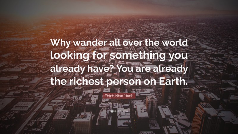 Thich Nhat Hanh Quote: “Why wander all over the world looking for something you already have? You are already the richest person on Earth.”