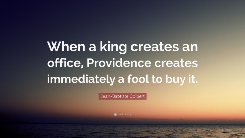 Jean-Baptiste Colbert Quote: “When a king creates an office, Providence creates immediately a fool to buy it.”