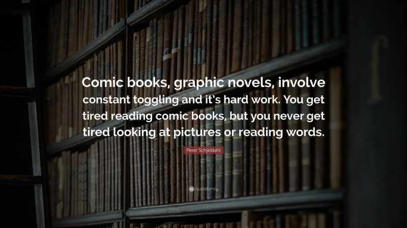 Peter Schjeldahl Quote: “Comic books, graphic novels, involve constant toggling and it’s hard work. You get tired reading comic books, but you never get tired looking at pictures or reading words.”