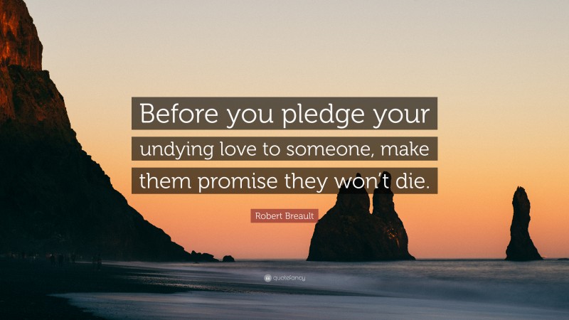 Robert Breault Quote: “Before you pledge your undying love to someone, make them promise they won’t die.”
