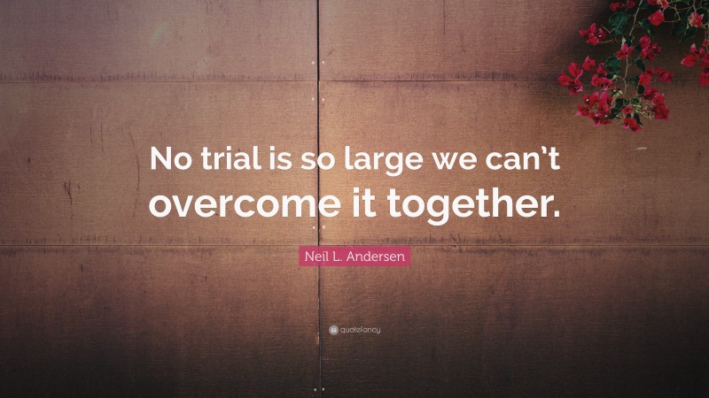Neil L. Andersen Quote: “No trial is so large we can’t overcome it together.”