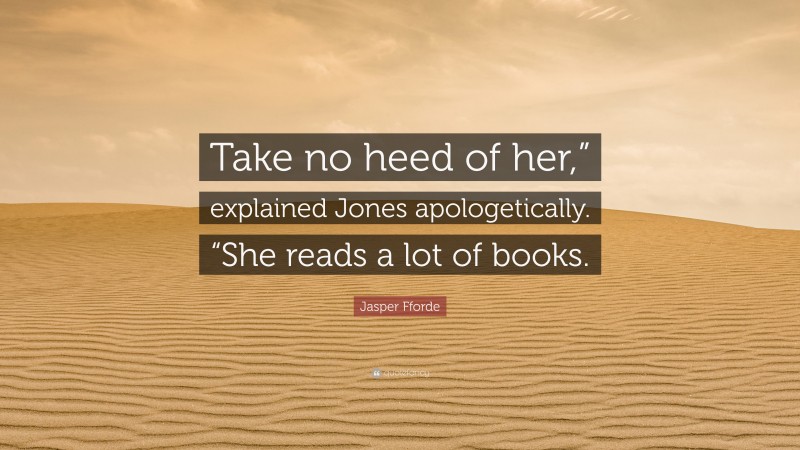 Jasper Fforde Quote: “Take no heed of her,” explained Jones apologetically. “She reads a lot of books.”