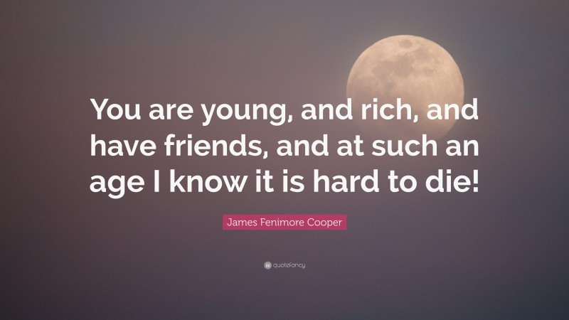 James Fenimore Cooper Quote: “You are young, and rich, and have friends, and at such an age I know it is hard to die!”
