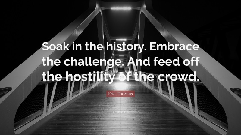 Eric Thomas Quote: “Soak in the history. Embrace the challenge. And feed off the hostility of the crowd.”
