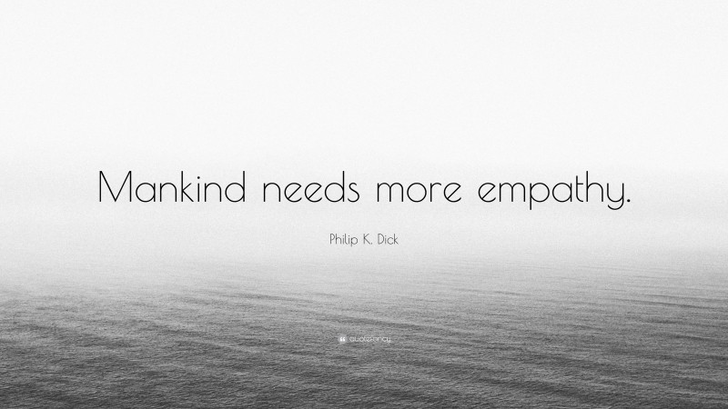 Philip K. Dick Quote: “Mankind needs more empathy.”
