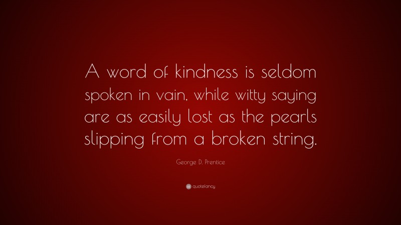 George D. Prentice Quote: “A word of kindness is seldom spoken in vain, while witty saying are as easily lost as the pearls slipping from a broken string.”