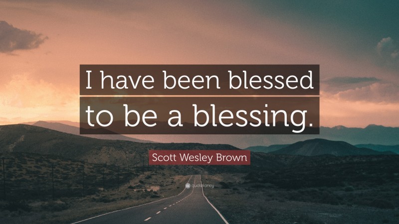 Scott Wesley Brown Quote: “I have been blessed to be a blessing.”