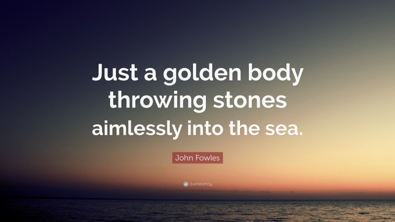 John Fowles Quote: “Just a golden body throwing stones aimlessly into the sea.”