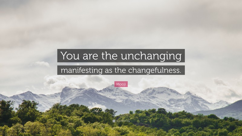Mooji Quote: “You are the unchanging manifesting as the changefulness.”