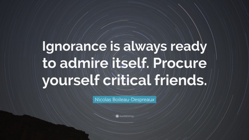 Nicolas Boileau-Despreaux Quote: “Ignorance is always ready to admire itself. Procure yourself critical friends.”