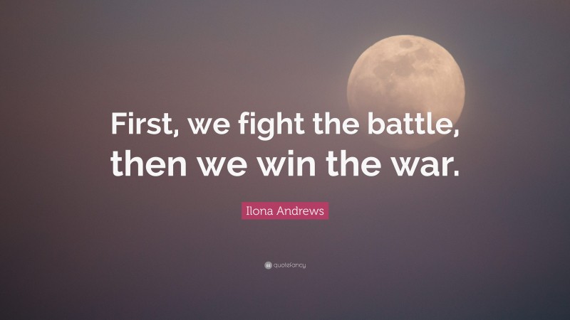 Ilona Andrews Quote: “First, we fight the battle, then we win the war.”