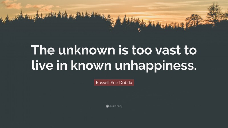 Russell Eric Dobda Quote: “The unknown is too vast to live in known unhappiness.”