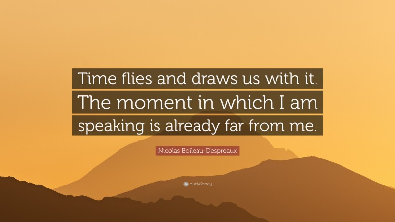 Nicolas Boileau-Despreaux Quote: “Time flies and draws us with it. The moment in which I am speaking is already far from me.”